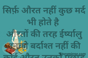 सिर्फ़ औरत नहीं कुछ मर्द भी होते है 
औरतों की तरह ईर्ष्यालु
उनको बर्दाश्त नहीं की
कोई औरत उनको पछाड़ दे
चाहे वो ज़िंदगी की रेस हो या 
कार की
उनको किसी औरत से हारना पसंद नहीं
ऐसे दुष्ट प्रवृत्ति के पुरुष जो महिलाओं को सम्मान देने के बजाए उनसे ईर्ष्या करें ऐसे पुरुष मेरी नजरों में पुरुष ही नहीं है बल्कि......