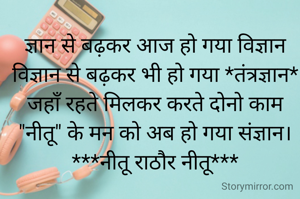 ज्ञान से बढ़कर आज हो गया विज्ञान
विज्ञान से बढ़कर भी हो गया *तंत्रज्ञान*
जहाँ रहते मिलकर करते दोनो काम
"नीतू" के मन को अब हो गया संज्ञान।
***नीतू राठौर नीतू***