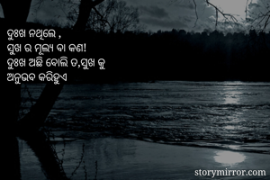 ଦୁଃଖ ନଥିଲେ ,
ସୁଖ ର ମୂଲ୍ୟ ବା କଣ!
ଦୁଃଖ ଅଛି ବୋଲି ତ,ସୁଖ କୁ 
ଅନୁଭବ କରିହୁଏ