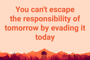 You can't escape the responsibility of tomorrow by evading it today