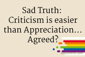 Sad Truth: 
Criticism is easier than Appreciation...
Agreed?