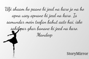 Ulji shaam ko paane ki jeed na karo jo na ho apna usey apnane ki jeed na karo. Is samundar mein toofan bahut aate hai, iske sahil par ghar banane ki jeed na karo. Mandeep