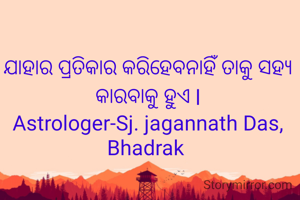 ଯାହାର ପ୍ରତିକାର କରିହେବନାହିଁ ତାକୁ ସହ୍ୟ କାରବାକୁ ହୁଏ l
Astrologer-Sj. jagannath Das, Bhadrak 