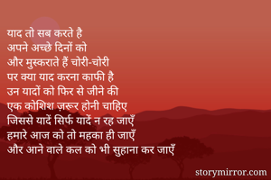 याद तो सब करते है 
अपने अच्छे दिनों को 
और मुस्कराते हैं चोरी-चोरी 
पर क्या याद करना काफी है 
उन यादों को फिर से जीने की 
एक कोशिश ज़रूर होनी चाहिए 
जिससे यादें सिर्फ यादें न रह जाएँ 
हमारे आज को तो महका ही जाएँ 
और आने वाले कल को भी सुहाना कर जाएँ
