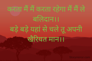 करता मैं मैं करता रहेगा मैं मैं ले बलिदान।।
बड़े बड़े यहां से चले तू अपनी खैरियत मान।।