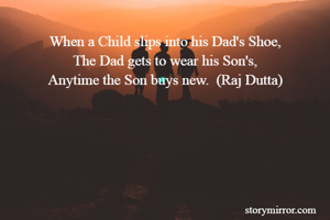 When a Child slips into his Dad's Shoe,
The Dad gets to wear his Son's,
Anytime the Son buys new.  (Raj Dutta)