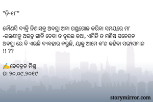 "ଡ଼ି-୧୮"

କୌଣସି ବ୍ୟକ୍ତି ନିଶାସକ୍ତ ଅବସ୍ଥା ଅବା ଗଣ୍ଡଗୋଳ କରିବା ସମୟରେ ମା' -ଭଉଣୀକୁ ଅଭଦ୍ର ଗାଳି ଦେବା ତ ଦୂରର କଥା, ଏମିତି ତ ମଣିଷ ସଚେତନ ଅବସ୍ଥା ରେ ବି ଏଭଳି ବ୍ୟବହାର କରୁଛି, ୟାକୁ ଆମେ କ'ଣ କହିବା ସଭ୍ୟସମାଜ !! ?? 

✍ଦେବବ୍ରତ ମିଶ୍ର
ତା ୨୦.୦୯.୨୦୧୯