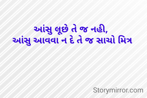 આંસુ લૂછે તે જ નહી, 
આંસુ આવવા ન દે તે જ સાચો મિત્ર
