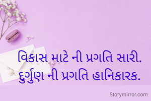 વિકાસ માટે ની પ્રગતિ સારી.
દુર્ગુણ ની પ્રગતિ હાનિકારક.