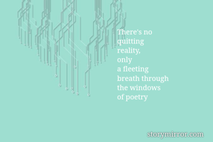 There's no
quitting
reality,
only
a fleeting
breath through
the windows
of poetry