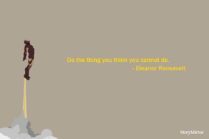 Do the thing you think you cannot do.
                                                   - Eleanor Roosevelt