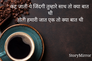 कट जाती ये जिंदगी तुम्हारे साथ तो क्या बात थी 
होती हमारी जात एक तो क्या बात थी
