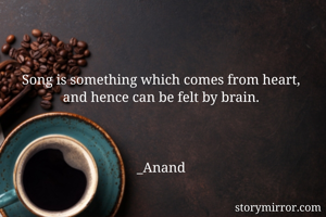 Song is something which comes from heart,
and hence can be felt by brain.



_Anand