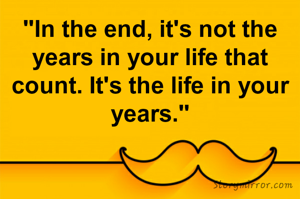 "In the end, it's not the years in your life that count. It's the life in your years."