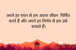 अपने हर चयन से हम अपना जीवन  निर्मित करते हैं और अपने हर निर्णय से हम उसे सजाते हैं।