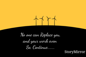 No one can Replace you,
and your work.
So, Continue.......





