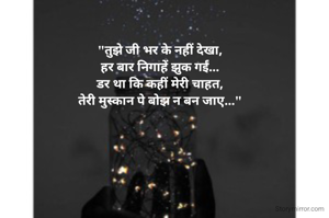 "तुझे जी भर के नहीं देखा,
हर बार निगाहें झुक गईं...
डर था कि कहीं मेरी चाहत,
तेरी मुस्कान पे बोझ न बन जाए..."