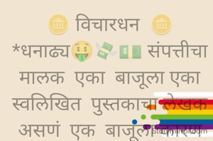 🪙 विचारधन  🪙
*धनाढ्य🤑💸💵 संपत्तीचा मालक  एका  बाजूला एका स्वलिखित  पुस्तकाचा लेखक   असणं  एक  बाजूला कारण संपत्ती ही  कितीही असो कमी   पुस्तक हे  पिढ्या न पिढ्या कायम  असणार आजपर्यंत लेखकसाहित्यिकांनीच  वैचारिक क्रांतीतून अनेक मोठे*  *देशभक्त सैनीक 🇮🇳घडवले देशप्रेम , सामाजिक जाणिव, मदतीचा हात ,* *सांस्कृतिक वारसा आपल्या लेखनी तुन मांडला साहित्य 📖📚हा समाजाचा  आरसा आहे ** 

 *✒️✒️📚📚✍️📖युव