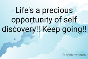 Life's a precious opportunity of self discovery!! Keep going!!