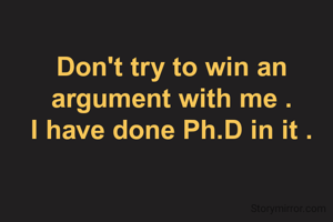 Don't try to win an argument with me .
I have done Ph.D in it .