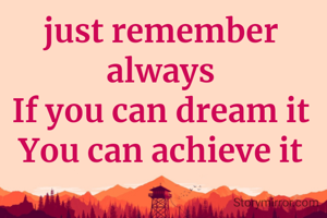 just remember always
If you can dream it
You can achieve it