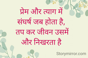 प्रेम और त्याग में
संघर्ष जब होता है,
 तप कर जीवन उसमें
और निखरता है