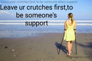 Leave your crutches first, to be someone else's support 