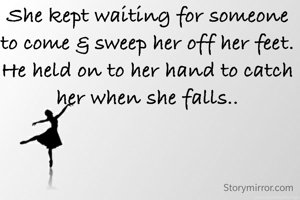 She kept waiting for someone to come & sweep her off her feet. He held on to her hand to catch her when she falls..