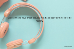 Stay calm and have green tea, coz mind and body both need to be healthy.