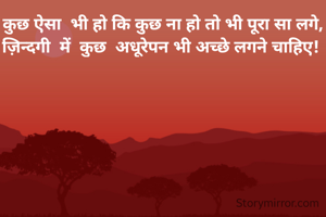 कुछ ऐसा  भी हो कि कुछ ना हो तो भी पूरा सा लगे,
ज़िन्दगी  में  कुछ  अधूरेपन भी अच्छे लगने चाहिए! 