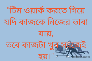 "টিম ওয়ার্ক করতে গিয়ে যদি কাজকে নিজের ভাবা যায়,
তবে কাজটা খুব সহজেই হয়।"