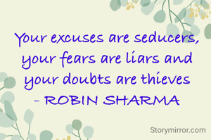 Your excuses are seducers,
your fears are liars and
your doubts are thieves
- ROBIN SHARMA