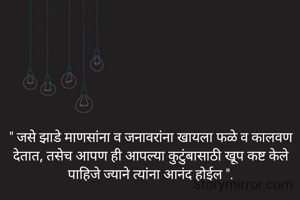 " जसे झाडे माणसांना व जनावरांना खायला फळे व कालवण देतात, तसेच आपण ही आपल्या कुटुंबासाठी खूप कष्ट केले पाहिजे ज्याने त्यांना आनंद होईल ".