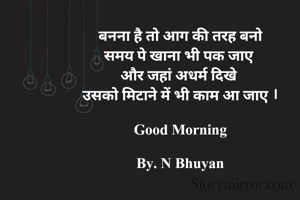 बनना है तो आग की तरह बनो
समय पे खाना भी पक जाए 
और जहां अधर्म दिखे 
उसको मिटाने में भी काम आ जाए ।

Good Morning

By. N Bhuyan