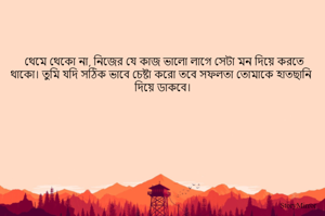থেমে থেকো না, নিজের যে কাজ ভালো লাগে সেটা মন দিয়ে করতে থাকো। তুমি যদি সঠিক ভাবে চেষ্টা করো তবে সফলতা তোমাকে হাতছানি দিয়ে ডাকবে। 