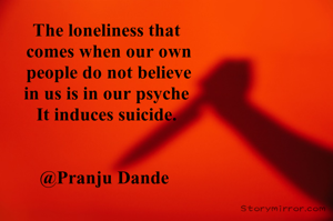 The loneliness that
 comes when our own
 people do not believe
 in us is in our psyche 
It induces suicide.


@Pranju Dande 