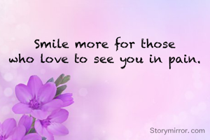 Smile more for those
who love to see you in pain.