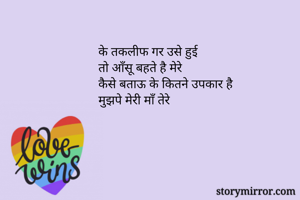 के तकलीफ गर उसे हुई
तो आँसू बहते है मेरे
कैसे बताऊ के कितने उपकार है
मुझपे मेरी माँ तेरे