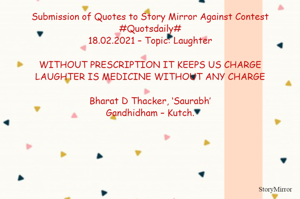 Submission of Quotes to Story Mirror Against Contest #Quotsdaily#
18.02.2021 – Topic: Laughter

WITHOUT PRESCRIPTION IT KEEPS US CHARGE
LAUGHTER IS MEDICINE WITHOUT ANY CHARGE

Bharat D Thacker, ‘Saurabh’
Gandhidham – Kutch.
