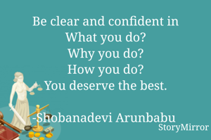 Be clear and confident in
What you do?
&
Why you do?
You are the master.
-Shobanadevi Arunbabu 