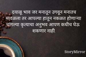 दयाळू भाव जर मनातून उगवून मनातच मावळला तर आपल्या हातून नकळत होणाऱ्या चांगल्या कृत्याचा अनुभव आपण कधीच घेऊ शकणार नाही.