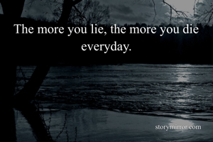The more you lie, the more you die everyday.