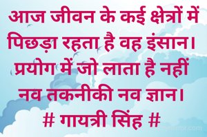  आज जीवन के कई क्षेत्रों में
पिछड़ा रहता है वह इंसान।
प्रयोग में जो लाता है नहीं
नव तकनीकी नव ज्ञान।
# गायत्री सिंह #