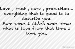 Love , trust , care , protection... everything that is good is to describe you.
Mom when I didn't even knew what is love from that time I love you.