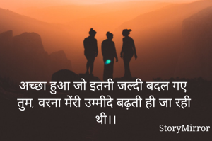 अच्छा हुआ जो इतनी जल्दी बदल गए तुम, वरना मेंरी उम्मीदे बढ़ती ही जा रही थी।।