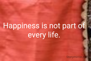 Happiness is not part of every life.