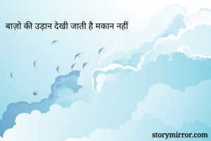 बाज़ो की उड़ान देखी जाती है मकान नहीं 