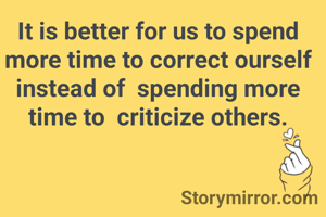 It is better for us to spend more time to correct ourself instead of  spending more time to  criticize others.
