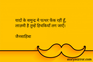 यादों के समुन्द्र मे पत्थर फेंक रहीं हूँ,
लाज़मी है तुम्हें हिचकियाँ लग जाएँ।

जैनसाहिबा