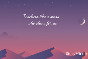 Teachers like a stars
  who shine for us